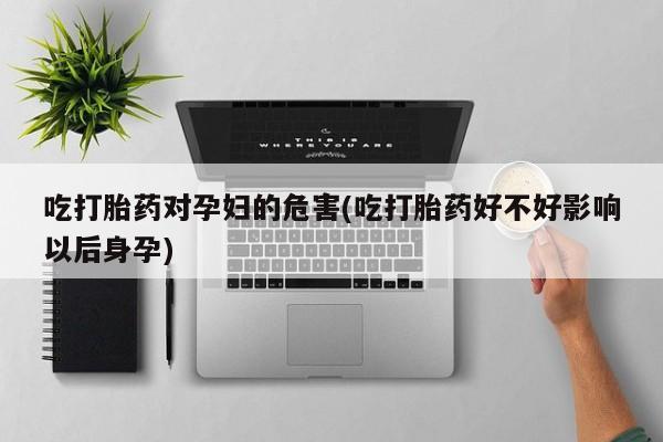 米非司酮片米索前列醇在线下单购买吃打胎药对孕妇的危害(吃打胎药好不好影响以后身孕)