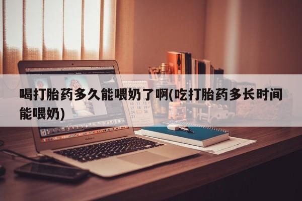 米非司酮片米索前列醇在线下单购买喝打胎药多久能喂奶了啊(吃打胎药多长时间能喂奶)