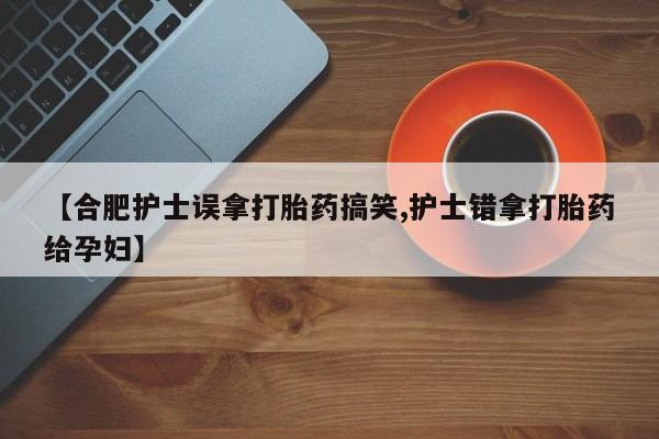 米非司酮片米索前列醇在线下单购买【合肥护士误拿打胎药搞笑,护士错拿打胎药给孕妇】