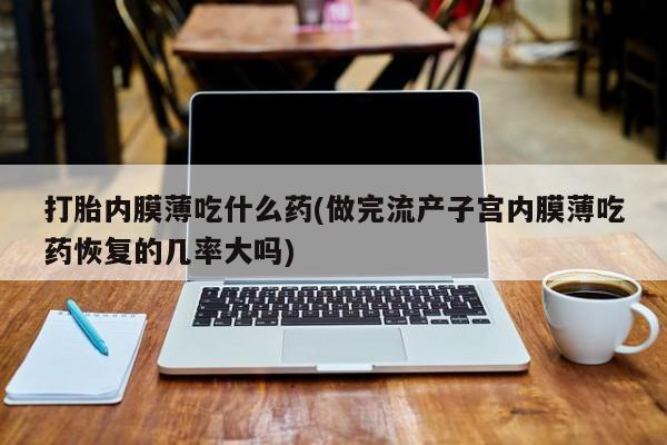 米非司酮片米索前列醇在线下单购买打胎内膜薄吃什么药(做完流产子宫内膜薄吃药恢复的几率大吗)