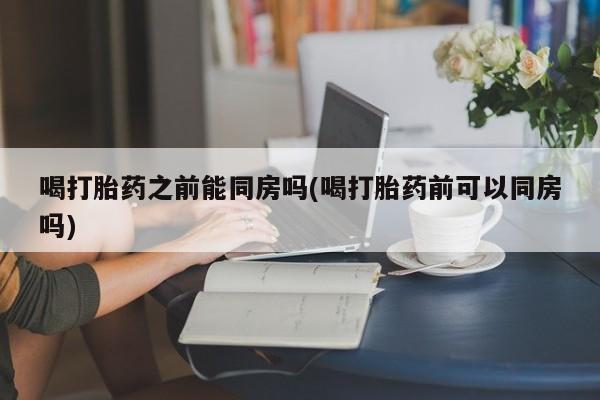 米非司酮片米索前列醇在线下单购买喝打胎药之前能同房吗(喝打胎药前可以同房吗)