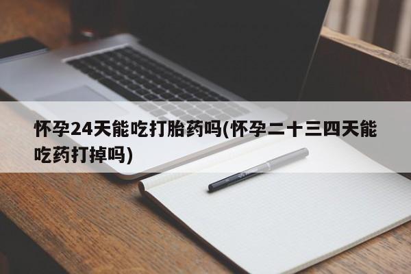 米非司酮片米索前列醇在线下单购买怀孕24天能吃打胎药吗(怀孕二十三四天能吃药打掉吗)