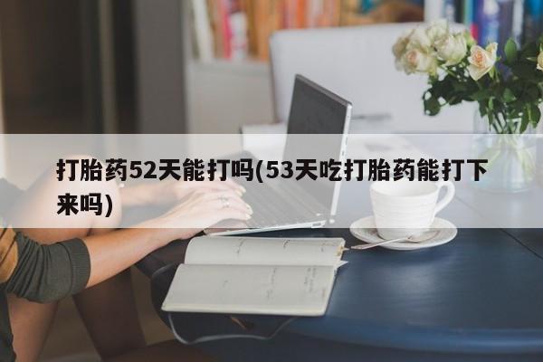 米非司酮片米索前列醇在线下单购买打胎药52天能打吗(53天吃打胎药能打下来吗)