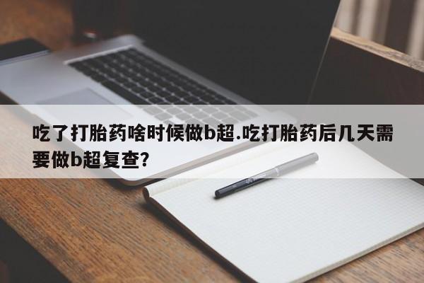 米非司酮片米索前列醇在线下单购买吃了打胎药啥时候做b超.吃打胎药后几天需要做b超复查？