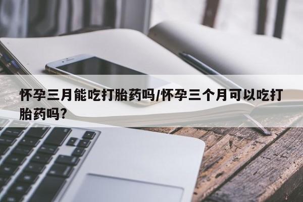 米非司酮片米索前列醇在线下单购买怀孕三月能吃打胎药吗/怀孕三个月可以吃打胎药吗?