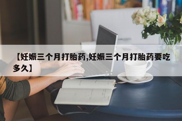 米非司酮片米索前列醇在线下单购买【妊娠三个月打胎药,妊娠三个月打胎药要吃多久】