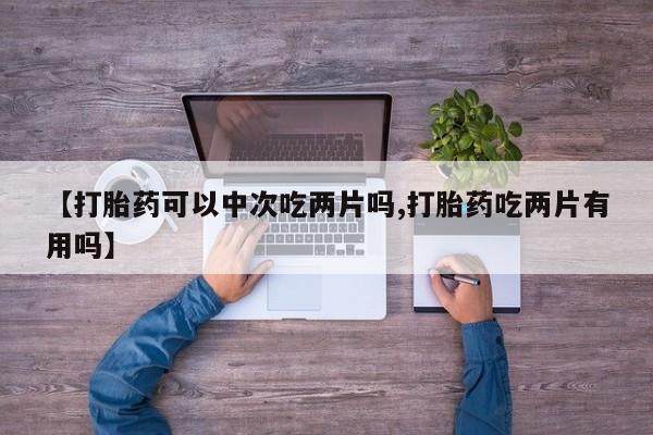 米非司酮片米索前列醇在线下单购买【打胎药可以中次吃两片吗,打胎药吃两片有用吗】
