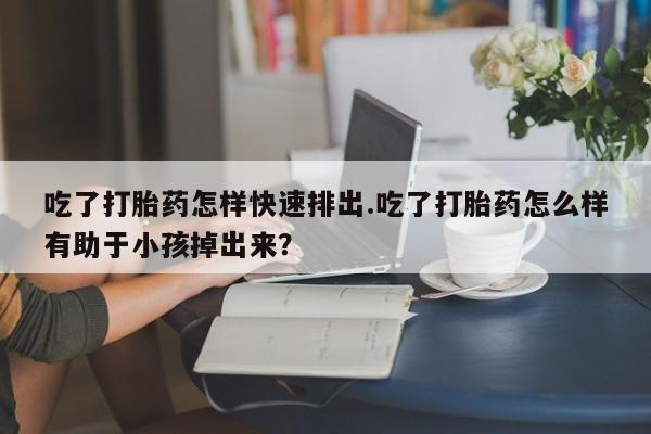米非司酮片米索前列醇在线下单购买吃了打胎药怎样快速排出.吃了打胎药怎么样有助于小孩掉出来？