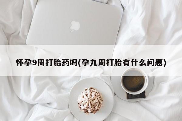 米非司酮片米索前列醇在线下单购买怀孕9周打胎药吗(孕九周打胎有什么问题)