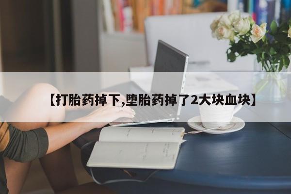 米非司酮片米索前列醇在线下单购买【打胎药掉下,堕胎药掉了2大块血块】