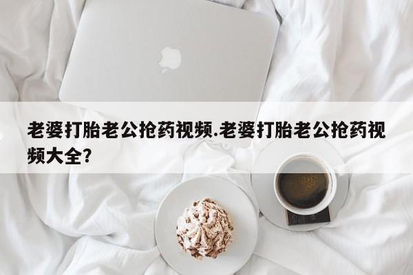 米非司酮片米索前列醇在线下单购买老婆打胎老公抢药视频.老婆打胎老公抢药视频大全？