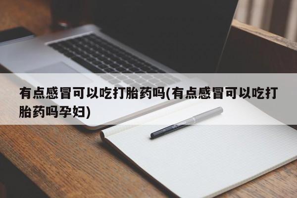 米非司酮片米索前列醇在线下单购买有点感冒可以吃打胎药吗(有点感冒可以吃打胎药吗孕妇)