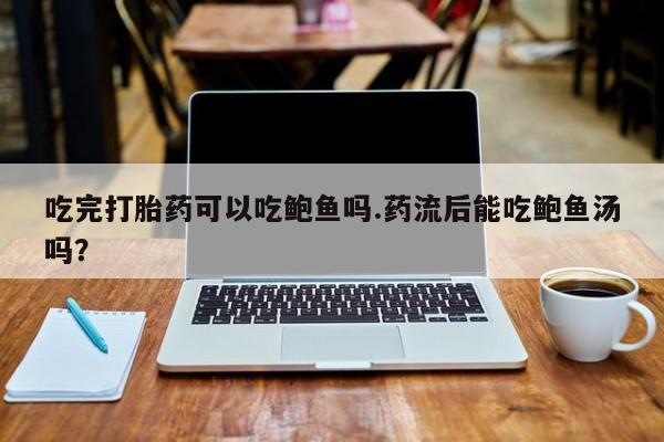米非司酮片米索前列醇在线下单购买吃完打胎药可以吃鲍鱼吗.药流后能吃鲍鱼汤吗？