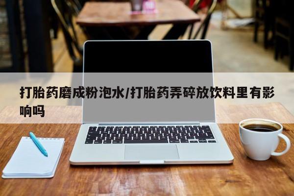 米非司酮片米索前列醇在线下单购买打胎药磨成粉泡水/打胎药弄碎放饮料里有影响吗