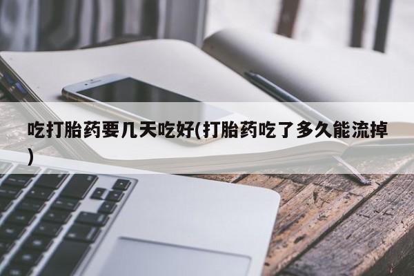 米非司酮片米索前列醇在线下单购买吃打胎药要几天吃好(打胎药吃了多久能流掉)