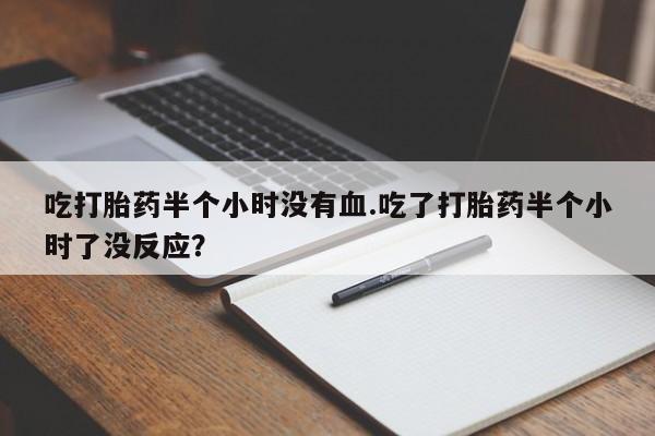 米非司酮片米索前列醇在线下单购买吃打胎药半个小时没有血.吃了打胎药半个小时了没反应？