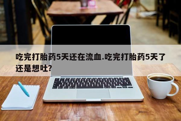 米非司酮片米索前列醇在线下单购买吃完打胎药5天还在流血.吃完打胎药5天了还是想吐？