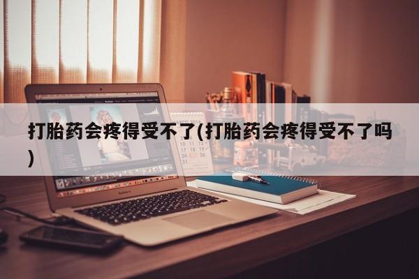 米非司酮片米索前列醇在线下单购买打胎药会疼得受不了(打胎药会疼得受不了吗)