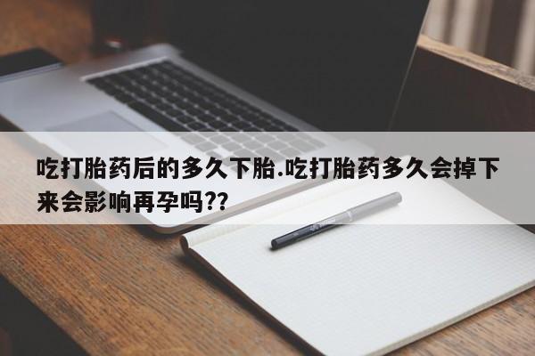 米非司酮片米索前列醇在线下单购买吃打胎药后的多久下胎.吃打胎药多久会掉下来会影响再孕吗?？