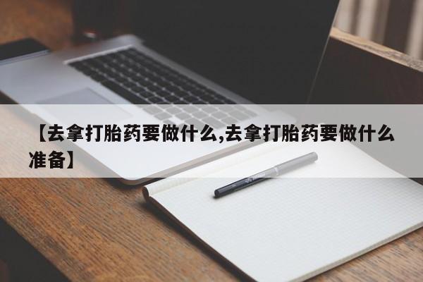 米非司酮片米索前列醇在线下单购买【去拿打胎药要做什么,去拿打胎药要做什么准备】