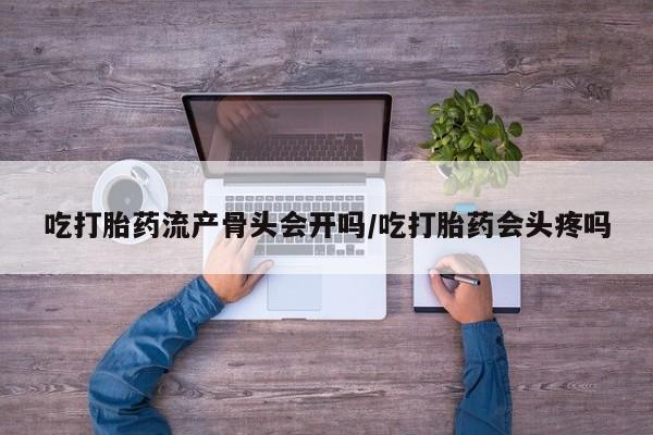 米非司酮片米索前列醇在线下单购买吃打胎药流产骨头会开吗/吃打胎药会头疼吗