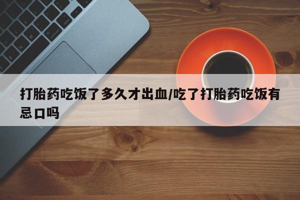 米非司酮片米索前列醇在线下单购买打胎药吃饭了多久才出血/吃了打胎药吃饭有忌口吗