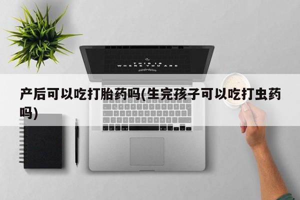 米非司酮片米索前列醇在线下单购买产后可以吃打胎药吗(生完孩子可以吃打虫药吗)