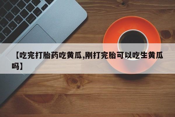 米非司酮片米索前列醇在线下单购买【吃完打胎药吃黄瓜,刚打完胎可以吃生黄瓜吗】