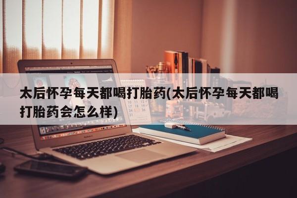 米非司酮片米索前列醇在线下单购买太后怀孕每天都喝打胎药(太后怀孕每天都喝打胎药会怎么样)