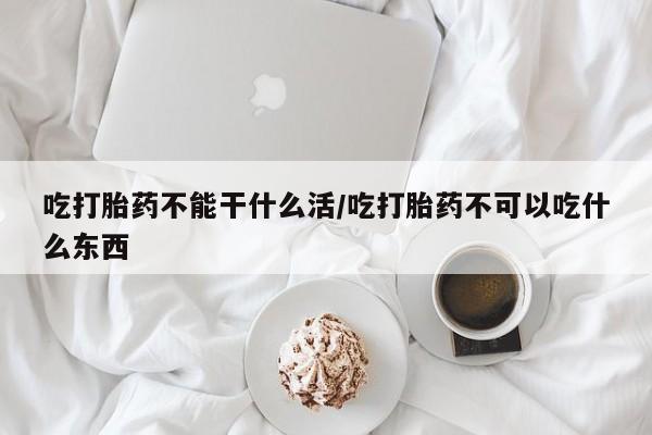 米非司酮片米索前列醇在线下单购买吃打胎药不能干什么活/吃打胎药不可以吃什么东西