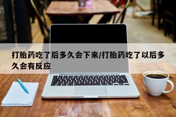 米非司酮片米索前列醇在线下单购买打胎药吃了后多久会下来/打胎药吃了以后多久会有反应