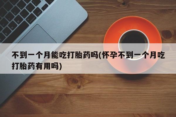 米非司酮片米索前列醇在线下单购买不到一个月能吃打胎药吗(怀孕不到一个月吃打胎药有用吗)