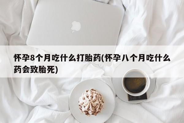 米非司酮片米索前列醇在线下单购买怀孕8个月吃什么打胎药(怀孕八个月吃什么药会致胎死)
