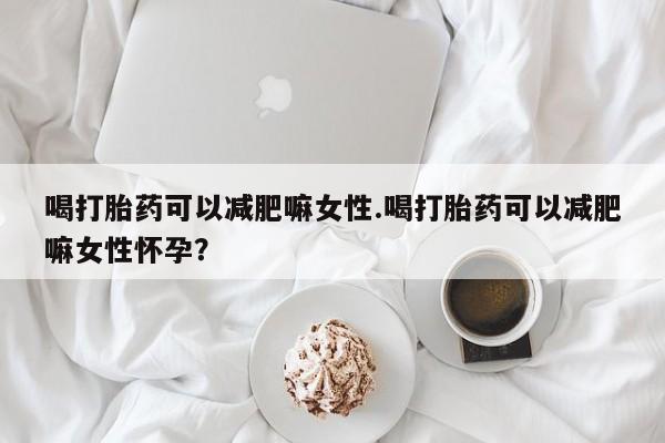 米非司酮片米索前列醇在线下单购买喝打胎药可以减肥嘛女性.喝打胎药可以减肥嘛女性怀孕？