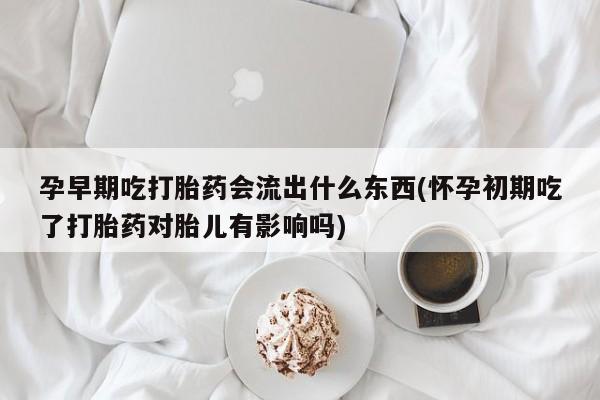 米非司酮片米索前列醇在线下单购买孕早期吃打胎药会流出什么东西(怀孕初期吃了打胎药对胎儿有影响吗)