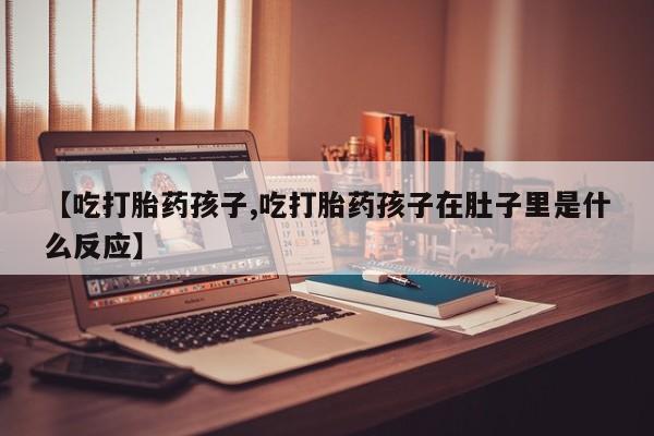 米非司酮片米索前列醇在线下单购买【吃打胎药孩子,吃打胎药孩子在肚子里是什么反应】