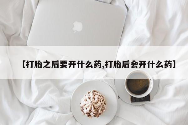 米非司酮片米索前列醇在线下单购买【打胎之后要开什么药,打胎后会开什么药】