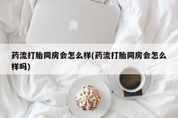 米非司酮片米索前列醇在线下单购买药流打胎同房会怎么样(药流打胎同房会怎么样吗)
