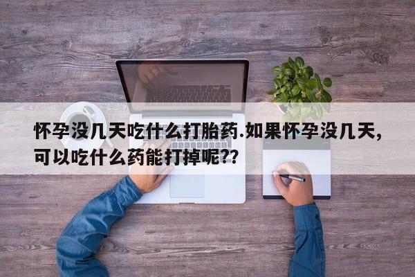 米非司酮片米索前列醇在线下单购买怀孕没几天吃什么打胎药.如果怀孕没几天,可以吃什么药能打掉呢?？