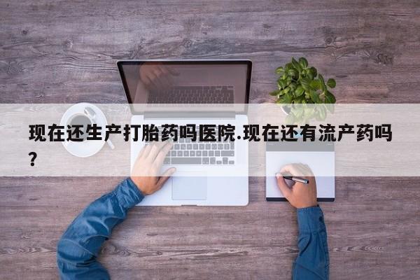 米非司酮片米索前列醇在线下单购买现在还生产打胎药吗医院.现在还有流产药吗？