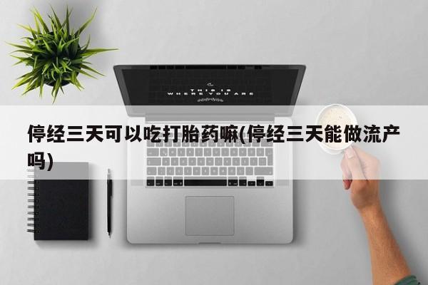 米非司酮片米索前列醇在线下单购买停经三天可以吃打胎药嘛(停经三天能做流产吗)