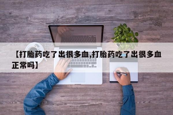 米非司酮片米索前列醇在线下单购买【打胎药吃了出很多血,打胎药吃了出很多血正常吗】
