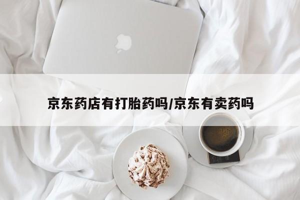 米非司酮片米索前列醇在线下单购买京东药店有打胎药吗/京东有卖药吗