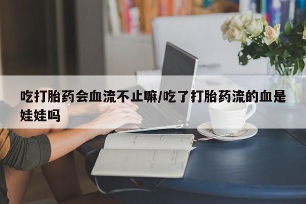 米非司酮片米索前列醇在线下单购买吃打胎药会血流不止嘛/吃了打胎药流的血是娃娃吗