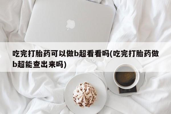 米非司酮片米索前列醇在线下单购买吃完打胎药可以做b超看看吗(吃完打胎药做b超能查出来吗)