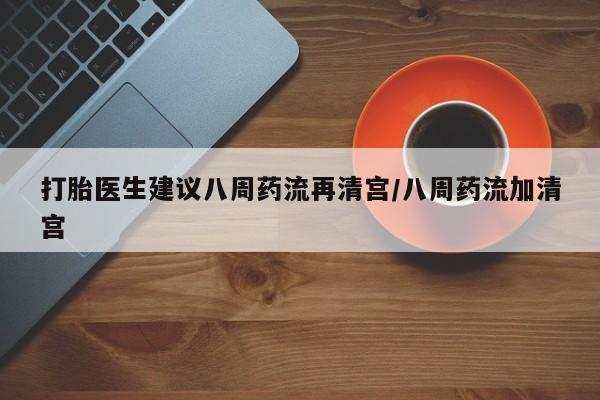 米非司酮片米索前列醇在线下单购买打胎医生建议八周药流再清宫/八周药流加清宫