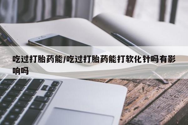 米非司酮片米索前列醇在线下单购买吃过打胎药能/吃过打胎药能打软化针吗有影响吗