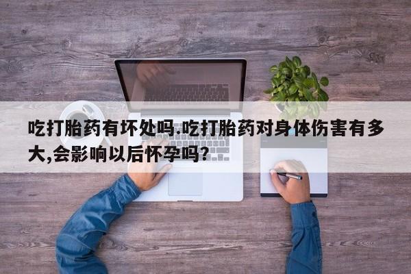 米非司酮片米索前列醇在线下单购买吃打胎药有坏处吗.吃打胎药对身体伤害有多大,会影响以后怀孕吗？