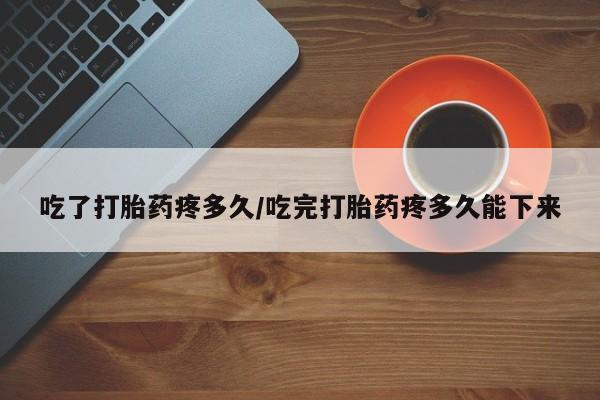 米非司酮片米索前列醇在线下单购买吃了打胎药疼多久/吃完打胎药疼多久能下来