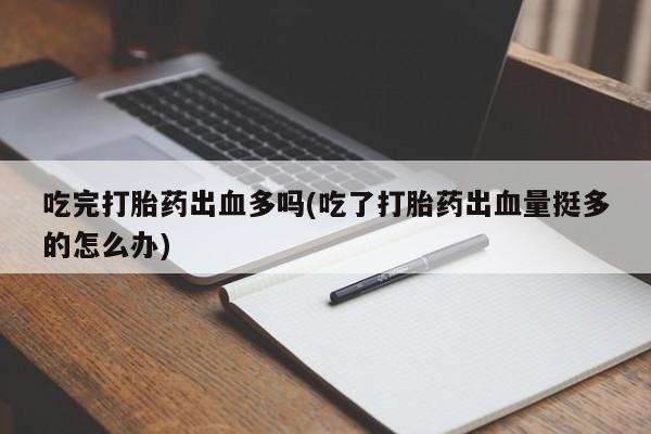 米非司酮片米索前列醇在线下单购买吃完打胎药出血多吗(吃了打胎药出血量挺多的怎么办)